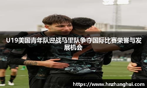 U19美国青年队迎战马里队争夺国际比赛荣誉与发展机会