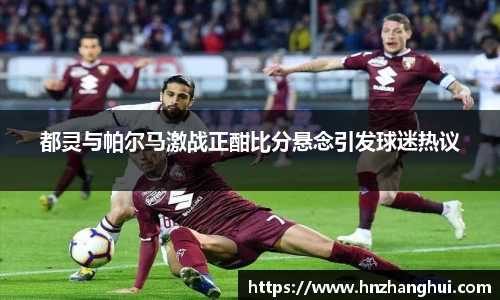 都灵与帕尔马激战正酣比分悬念引发球迷热议
