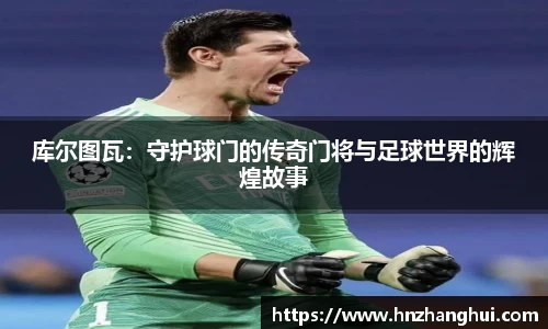 库尔图瓦：守护球门的传奇门将与足球世界的辉煌故事