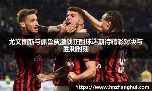 尤文图斯与佩鲁贾激战正酣球迷期待精彩对决与胜利时刻