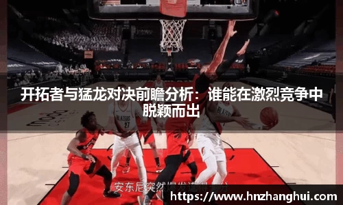 开拓者与猛龙对决前瞻分析：谁能在激烈竞争中脱颖而出